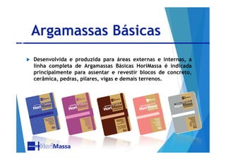 Argamassas Básicas
 Desenvolvida e produzida para áreas externas e internas, a
linha completa de Argamassas Básicas HoriMassa é indicada
principalmente para assentar e revestir blocos de concreto,
cerâmica, pedras, pilares, vigas e demais terrenos.cerâmica, pedras, pilares, vigas e demais terrenos.
 