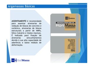 Argamassas Básicas
ASSENTAMENTO é recomendado
para assentar alvenarias de
vedação de blocos de concreto e
cerâmico, alvenarias de blocos
estruturais a partir de 4MPa,
Sílico Calcário e tijolos maciços.Sílico Calcário e tijolos maciços.
É indicado para fixação de
alvenarias (encunhamento)
devido à sua alta capacidade de
aderência e baixo módulo de
deformação.
 