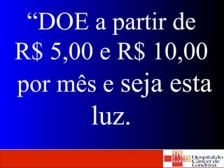 “DOE a partir de 
R$ 5,00 e R$ 10,00 
por mês e seja esta 
luz. 
Agência Nacional 
de Vigilância Sanitária www.anvisa.gov.br 
