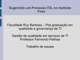 Sugerindo um Processo ITIL no instituto Ficto Faculdade Ruy Barbosa – Pós-graduação em qualidade e governança de TI Gestão...