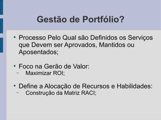 Gestão de Portfólio? Processo Pelo Qual são Definidos os Serviços que Devem ser Aprovados, Mantidos ou Aposentados; Foco na Gerão de Valor: Maximizar ROI; Define a Alocação de Recursos e Habilidades: Construção da Matriz RACI; 