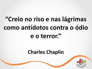 “Creio	
  no	
  riso	
  e	
  nas	
  lágrimas	
  
como	
  antídotos	
  contra	
  o	
  ódio	
  
e	
  o	
  terror.”	
  
Charles	
  Chaplin
 