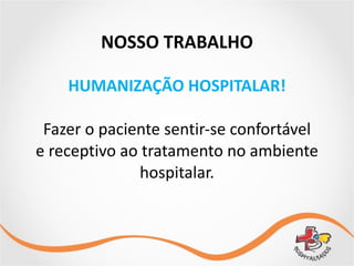 NOSSO	
  TRABALHO
HUMANIZAÇÃO	
  HOSPITALAR!	
  
Fazer	
  o	
  paciente	
  sentir-­‐se	
  confortável	
  	
  
e	
  receptivo	
  ao	
  tratamento	
  no	
  ambiente	
  
hospitalar.	
  
 