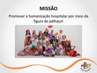 Promover	
  a	
  humanização	
  hospitalar	
  por	
  meio	
  da	
  
figura	
  do	
  palhaço!
MISSÃO
 