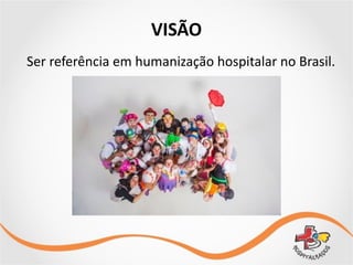 VISÃO
Ser	
  referência	
  em	
  humanização	
  hospitalar	
  no	
  Brasil.
 