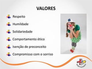 VALORES
Respeito	
  
Humildade	
  
Solidariedade	
  
Comportamento	
  ético	
  
Isenção	
  de	
  preconceito	
  
Compromisso	
  com	
  o	
  sorriso
 