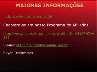 http://www.hostminas.net.br
Cadastre-se em nosso Programa de Afiliados
http://www.hotmart.com.br/recruit.html?to=3107H744
556
E-mail: atendimento@hostminas.net.br
Skype: Hostminas
 