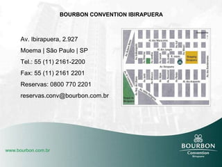 BOURBON CONVENTION IBIRAPUERA Av. Ibirapuera, 2.927 Moema | São Paulo | SP Tel.: 55 (11) 2161-2200 Fax: 55 (11) 2161 2201 Reservas: 0800 770 2201 [email_address] 