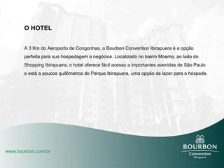 O HOTEL A 3 Km do Aeroporto de Congonhas, o Bourbon Convention Ibirapuera é a opção perfeita para sua hospedagem a negócios. Localizado no bairro Moema, ao lado do Shopping Ibirapuera, o hotel oferece fácil acesso a importantes avenidas de São Paulo e está a poucos quilômetros do Parque Ibirapuera, uma opção de lazer para o hóspede. 