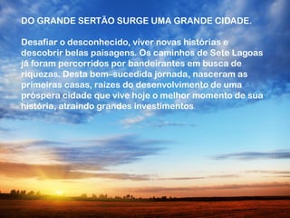 SETE LAGOASDO GRANDE SERTÃO SURGE UMA GRANDE CIDADE.
Desafiar o desconhecido, viver novas histórias e
descobrir belas pais...