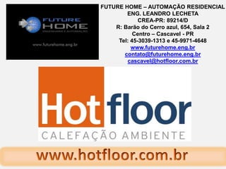 FUTURE HOME – AUTOMAÇÃO RESIDENCIAL ENG. LEANDRO LECHETA CREA-PR: 89214/D  R: Barão do Cerro azul, 654, Sala 2 Centro – Cascavel - PR Tel: 45-3039-1313 e 45-9971-4648 www.futurehome.eng.br contato@futurehome.eng.br cascavel@hotfloor.com.br www.hotfloor.com.br 
