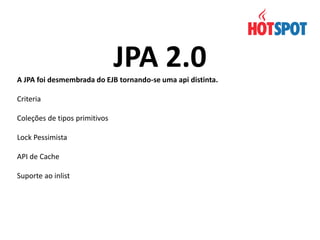 JPA 2.0
A JPA foi desmembrada do EJB tornando-se uma api distinta.
Criteria
Coleções de tipos primitivos
Lock Pessimista
API de Cache
Suporte ao inlist

 