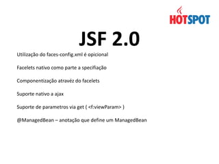 JSF 2.0
Utilização do faces-config.xml é opicional
Facelets nativo como parte a specifiação
Componentização atravéz do facelets
Suporte nativo a ajax
Suporte de parametros via get ( <f:viewParam> )
@ManagedBean – anotação que define um ManagedBean

 