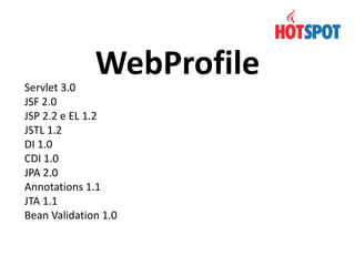 WebProfile

Servlet 3.0
JSF 2.0
JSP 2.2 e EL 1.2
JSTL 1.2
DI 1.0
CDI 1.0
JPA 2.0
Annotations 1.1
JTA 1.1
Bean Validation 1.0

 