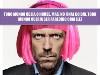 TODO MUNDO ODEIA O HOUSE. MAS, NO FINAL DO DIA, TODO
       MUNDO QUERIA SER PARECIDO COM ELE!
 