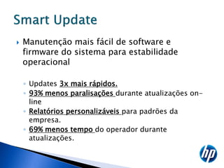    Manutenção mais fácil de software e
    firmware do sistema para estabilidade
    operacional

    ◦ Updates 3x mais rápidos.
    ◦ 93% menos paralisações durante atualizações on-
      line
    ◦ Relatórios personalizáveis para padrões da
      empresa.
    ◦ 69% menos tempo do operador durante
      atualizações.
 