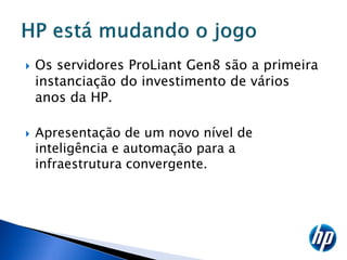    Os servidores ProLiant Gen8 são a primeira
    instanciação do investimento de vários
    anos da HP.

   Apresentação de um novo nível de
    inteligência e automação para a
    infraestrutura convergente.
 
