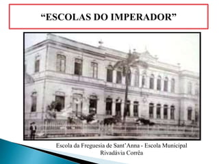 “ESCOLAS DO IMPERADOR”
Escola da Freguesia de Sant’Anna - Escola Municipal
Rivadávia Corrêa
 