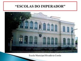 “ESCOLAS DO IMPERADOR”
Escola Municipal Rivadávia Corrêa
 