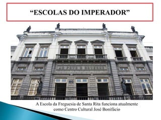 “ESCOLAS DO IMPERADOR”
A Escola da Freguesia de Santa Rita funciona atualmente
como Centro Cultural José Bonifácio
 