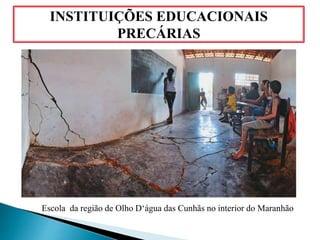 INSTITUIÇÕES EDUCACIONAIS
PRECÁRIAS
Escola da região de Olho D‘água das Cunhãs no interior do Maranhão
 