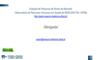Estação de Pesquisa de Sinais de Mercado
Observatório de Recursos Humanos em Saúde do NESCON/ FM / UFMG
http://epsm.nescon.medicina.ufmg.br/
Obrigada!
epsm@nescon.medicina.ufmg.br
25
 