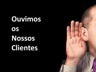 Ouvimos
os
Nossos
Clientes
 