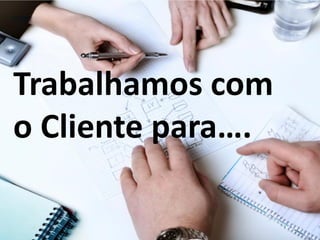 Trabalhamos com
o Cliente para….
 