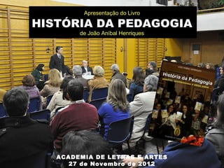 Apresentação do Livro

HISTÓRIA DA PEDAGOGIA
        de João Aníbal Henriques




   ACADEMIA DE LETRAS E ARTES
      27 de Novembro de 2012
 