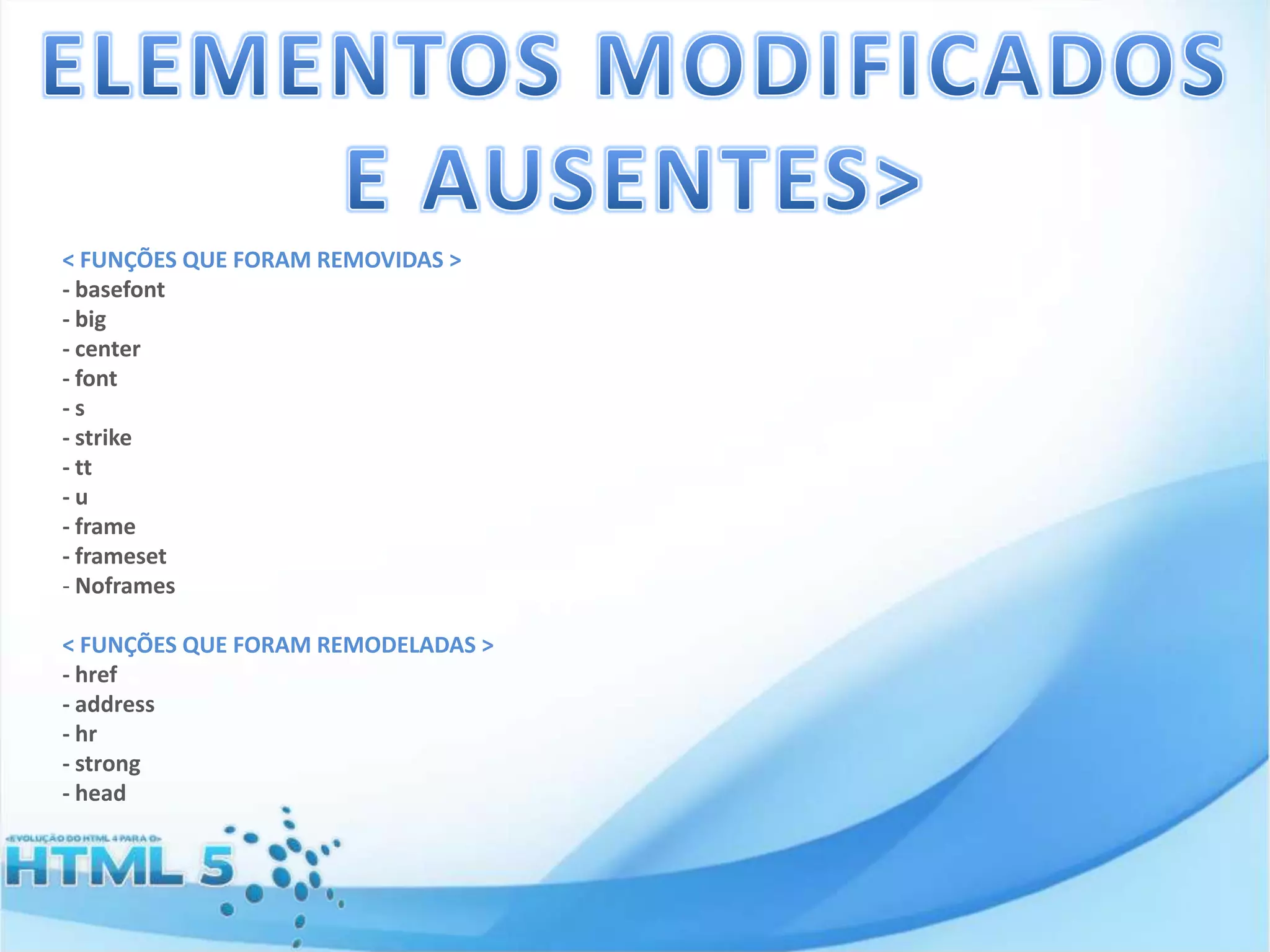 < FUNÇÕES QUE FORAM REMOVIDAS >
- basefont
- big
- center
- font
-s
- strike
- tt
-u
- frame
- frameset
- Noframes
< FUNÇÕES QUE FORAM REMODELADAS >
- href
- address
- hr
- strong
- head

 