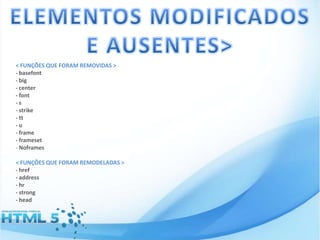 < FUNÇÕES QUE FORAM REMOVIDAS >
- basefont
- big
- center
- font
-s
- strike
- tt
-u
- frame
- frameset
- Noframes
< FUNÇÕES QUE FORAM REMODELADAS >
- href
- address
- hr
- strong
- head

 