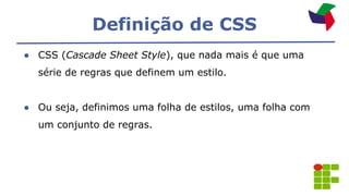 Definição de CSS
● CSS (Cascade Sheet Style), que nada mais é que uma
série de regras que definem um estilo.
● Ou seja, definimos uma folha de estilos, uma folha com
um conjunto de regras.
 