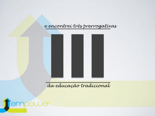 da educação tradicional
e encontrei três prerrogativas
 