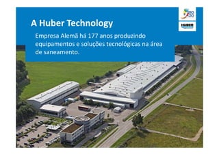 A Huber Technology
Empresa Alemã há 177 anos produzindo
equipamentos e soluções tecnológicas na área
de saneamento.
 