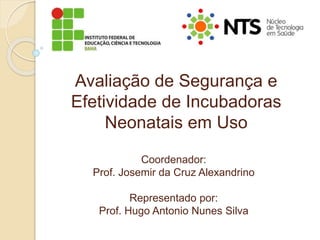 Avaliação de Segurança e
Efetividade de Incubadoras
Neonatais em Uso
Coordenador:
Prof. Josemir da Cruz Alexandrino
Representado por:
Prof. Hugo Antonio Nunes Silva
 