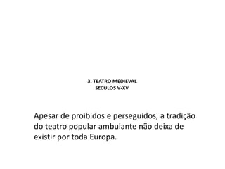 3. TEATRO MEDIEVAL      SECULOS V-XVApesar de proibidos e perseguidos, a tradição do teatro popular ambulante não deixa de existir por toda Europa.