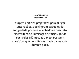 4. RENASCIMENTOSECULO XVI-XVIISurgem edifícios projetados para abrigar encenações, que diferem daqueles da antiguidade por serem fechados e com teto. Necessitam de iluminação artificial, obtida com velas e lâmpadas a óleo. Possuem clarabóia, que permite a entrada da luz solar durante o dia.