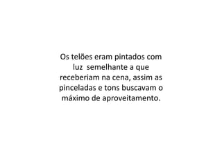 Os telões eram pintados com luz  semelhante a que receberiam na cena, assim as pinceladas e tons buscavam o máximo de aproveitamento.