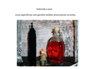 Colorindo a cena                  Essas experiências com garrafas também preconizaram as lentes.