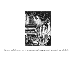        Os nobres da platéia passam para ao camarotes, protegidos do pinga pinga e com rotas de fuga de incêndio
