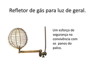 Refletor de gás para luz de geral.    Um esforço desegurança na convivência com  os  panos do palco.