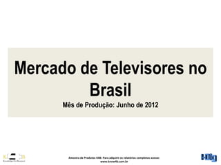 Mercado de Televisores no
         Brasil
      Mês de Produção: Junho de 2012




       Amostra de Produtos K4B: Para adquirir os relatórios completos acesse:
                              www.know4b.com.br
 