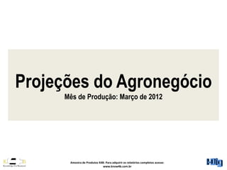 Projeções do Agronegócio
      Mês de Produção: Março de 2012




       Amostra de Produtos K4B: Para adquirir os relatórios completos acesse:
                              www.know4b.com.br
 