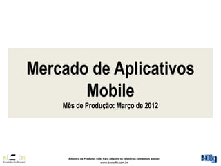 Mercado de Aplicativos
       Mobile
    Mês de Produção: Março de 2012




     Amostra de Produtos K4B: Para adquirir os relatórios completos acesse:
                            www.know4b.com.br
 