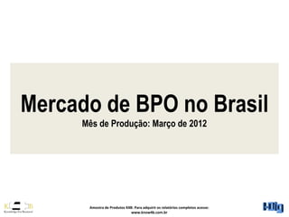 Mercado de BPO no Brasil
     Mês de Produção: Março de 2012




      Amostra de Produtos K4B: Para adquirir os relatórios completos acesse:
                             www.know4b.com.br
 
