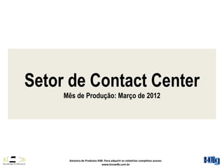 Setor de Contact Center
     Mês de Produção: Março de 2012




      Amostra de Produtos K4B: Para adquirir os relatórios completos acesse:
                             www.know4b.com.br
 