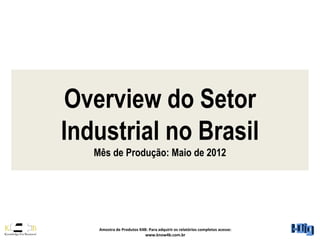 Overview do Setor
Industrial no Brasil
   Mês de Produção: Maio de 2012




    Amostra de Produtos K4B: Para adquirir os relatórios completos acesse:
                           www.know4b.com.br
 