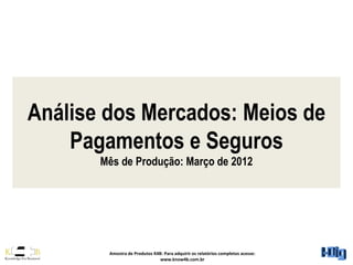 Análise dos Mercados: Meios de
    Pagamentos e Seguros
       Mês de Produção: Março de 2012




        Amostra de Produtos K4B: Para adquirir os relatórios completos acesse:
                               www.know4b.com.br
 