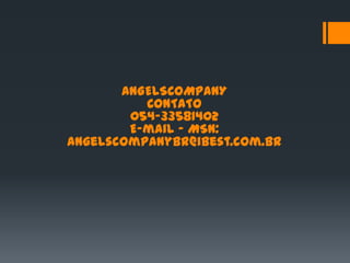 ANGELSCOMPANY
          CONTATO
        054-33581402
        E-mail - MSN:
angelscompanybr@ibest.com.br
 