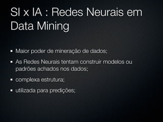 SI x IA : Redes Neurais em
Data Mining

 Maior poder de mineração de dados;
 As Redes Neurais tentam construir modelos ou
 padrões achados nos dados;
 complexa estrutura;
 utilizada para predições;
 